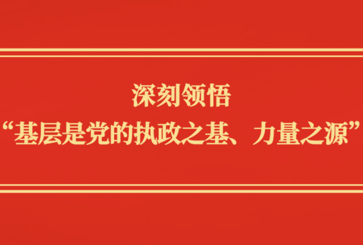深刻领悟“基层是党的执政之基、力量之源”