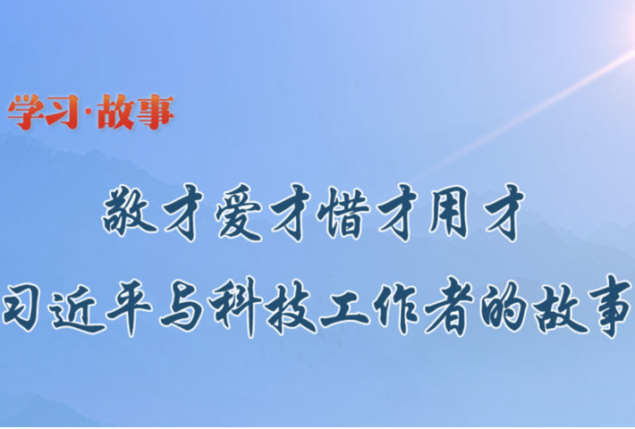 敬才爱才惜才用才 习近平与科技工作者的故事