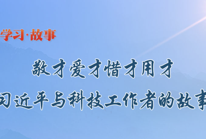 敬才爱才惜才用才 习近平与科技工作者的故事