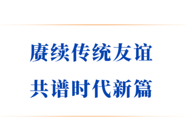 赓续传统友谊 共谱时代新篇